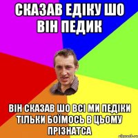 Сказав едіку шо він педик Він сказав шо всі ми педіки тільки боїмось в цьому прізнатса