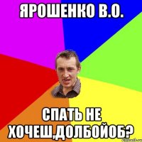 Ярошенко В.О. спать не хочеш,долбойоб?