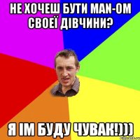 не хочеш бути MAN-ом своеї дівчини? я ім буду чувак!)))