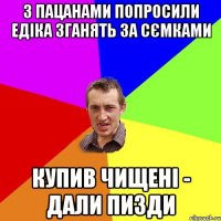 З пацанами попросили Едіка зганять за сємками Купив чищені - дали пизди