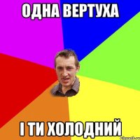 Одна вертуха І ти холодний