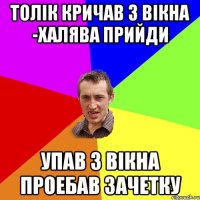 Толік кричав з вікна -халява прийди Упав з вікна проебав зачетку