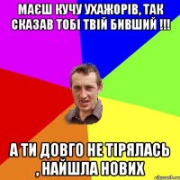 маєш кучу ухажорів, так сказав тобі твій бивший !!! а ти довго не тірялась , найшла нових