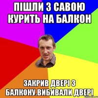 Пішли з савою курить на балкон закрив двері з балкону.вибивали двері