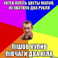 хотев купіть цветы малой, не хватило два рубля Пішов купив півчаги два кіла