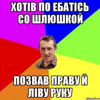 Хотів по ебатісь со шлюшкой Позвав праву й ліву руку