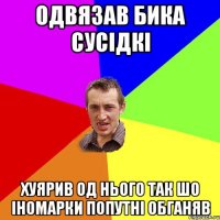 одвязав бика сусідкі хуярив од нього так шо іномарки попутні обганяв