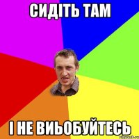 сидіть там і не виьобуйтесь