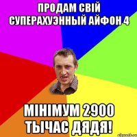 ПРОДАМ СВIЙ СУПЕРАХУЭННЫЙ АЙФОН 4 МIHIMУМ 2900 ТЫЧАС ДЯДЯ!