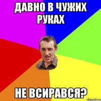 ДАВНО В ЧУЖИХ РУКАХ НЕ ВСИРАВСЯ?