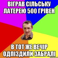 віграв сільську латерею 500 грівен в тот же вечір одпіздили забралі