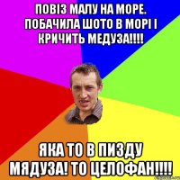 Повіз малу на море. Побачила шото в морі і кричить Медуза!!!! Яка то в пизду мядуза! то целофан!!!!