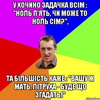 у хочино задачка всім : "ноль п'ять, чи може то ноль сім?", та більшість каже : "вашу ж мать, літруха - буде що згадать!"