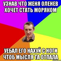 Узнав что женя оленев хочет стать моряком уебал его нахуй с ноги чтоб мысля та отпала