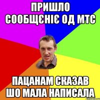 Пришло сообщєніє од МТС Пацанам сказав шо мала написала