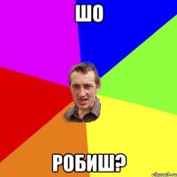 шо робиш?