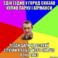 ЭДІК ЇЗДИВ У ГОРОД СКАЗАВ КУПИВ ПАРКУ І АЇРМАКСИ ПІЗДИ ДАЛИ НА ВСЯКИЙ СЛУЧАЙ А ТО БОГ ЙОГО ЗНА ШО ВОНО ТАКЭ