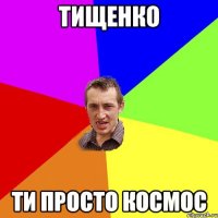 Тищенко ти просто космос