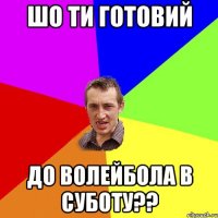 шо ти готовий до волейбола в суботу??