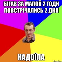 бігав за малой 2 годи повстрічались 2 дня НАДОЇЛА