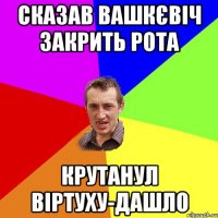 СКАЗАВ ВАШКЄВІЧ ЗАКРИТЬ РОТА КРУТАНУЛ ВІРТУХУ-ДАШЛО