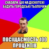 Сказали, шо на діскотєкі будуть городські тьолочки посіщаємость 100 процентів