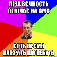 ЛІЗА ВЄЧНОСТЬ ОТВІЧАЄ НА СМС ЄСТЬ ВРЄМЯ ПАЖРАТЬ ШО НЕБУТЬ