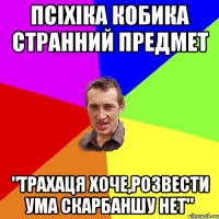 псіхіка Кобика странний предмет "Трахаця хоче,розвести ума Скарбаншу нет"