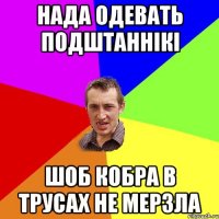 нада одевать подштаннікі шоб кобра в трусах не мерзла