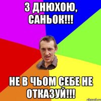 З Днюхою, Саньок!!! Не в чьом себе не отказуй!!!