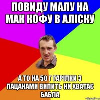 повиду малу на мак кофу в АЛІСКУ а то на 50 г гарілки з пацанами випить ни хватає бабла