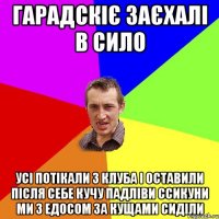 гарадскіє заєхалі в сило усі потікали з клуба і оставили після себе кучу падліви ссикуни ми з едосом за кущами сиділи