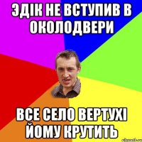 Эдік не вступив в околодвери Все село вертухі йому крутить