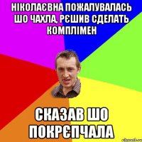 Ніколаєвна пожалувалась шо чахла, рєшив сделать комплімен Сказав шо покрєпчала