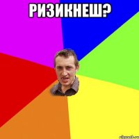 ризикнеш? 