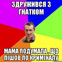 Здружився з Гнатком Мама подумала , що пішов по криміналу