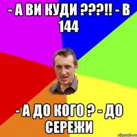 - А ви куди ???!! - В 144 - А до кого ? - До Сережи