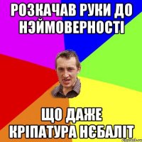 РОЗКАЧАВ РУКИ ДО НЭЙМОВЕРНОСТІ ЩО ДАЖЕ КРІПАТУРА НЄБАЛІТ