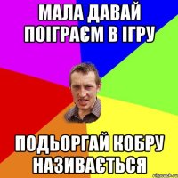 мала давай поіграєм в ігру подьоргай кобру називається