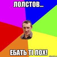 Лолстов... Ебать ті лох!