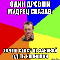 Один дрєвній мудрец сказав: хочеш сексу не забувай одіть капюшон