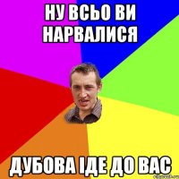 Ну всьо ви нарвалися Дубова іде до вас