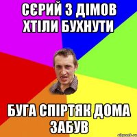 сєрий з дімов хтіли бухнути буга спіртяк дома забув