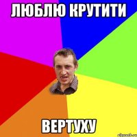 Люблю крутити Вертуху