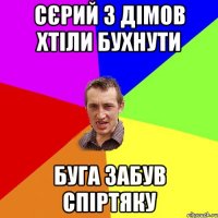 сєрий з дімов хтіли бухнути буга забув спіртяку