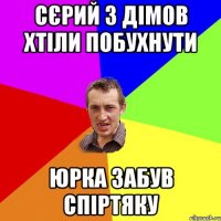 сєрий з дімов хтіли побухнути юрка забув спіртяку