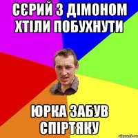 сєрий з дімоном хтіли побухнути юрка забув спіртяку