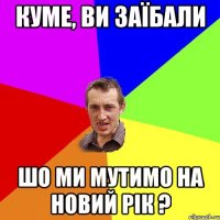 куме, ви заїбали шо ми мутимо на новий рік ?