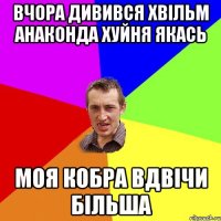 ВЧОРА ДИВИВСЯ ХВІЛЬМ АНАКОНДА ХУЙНЯ ЯКАСЬ МОЯ КОБРА ВДВІЧИ БІЛЬША