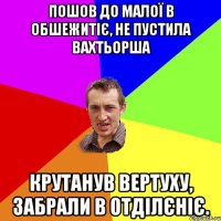 Пошов до малої в обшежитіє, не пустила вахтьорша Крутанув вертуху, Забрали в отділєніє.